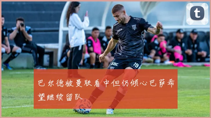 巴尔德被曼联看中但仍倾心巴萨希望继续留队